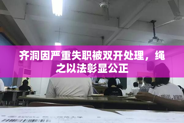 齐洞因严重失职被双开处理，绳之以法彰显公正