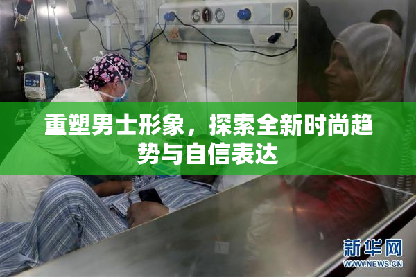 重塑男士形象，探索全新时尚趋势与自信表达