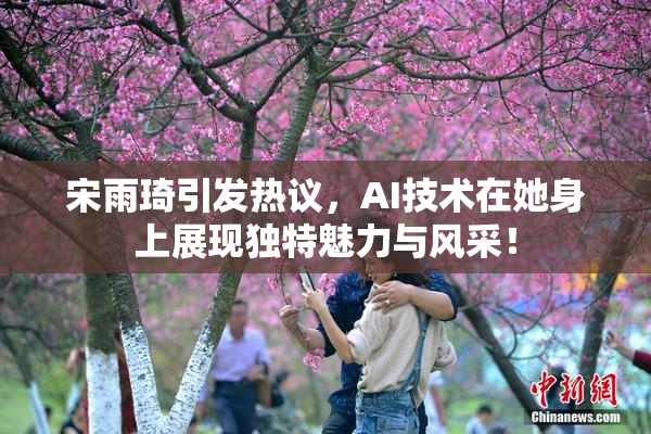 宋雨琦引发热议，AI技术在她身上展现独特魅力与风采！