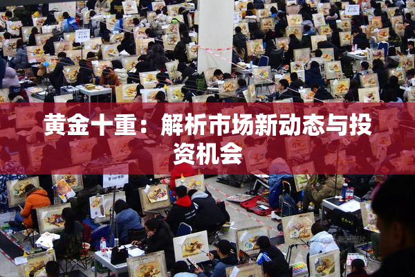 黄金十重：解析市场新动态与投资机会
