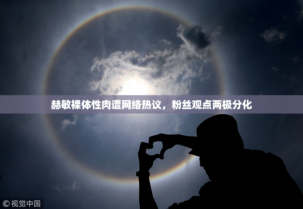 赫敏裸体性肉遭网络热议，粉丝观点两极分化
