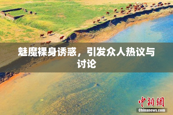 魅魔裸身诱惑，引发众人热议与讨论