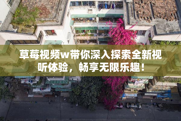 草莓视频w带你深入探索全新视听体验，畅享无限乐趣！