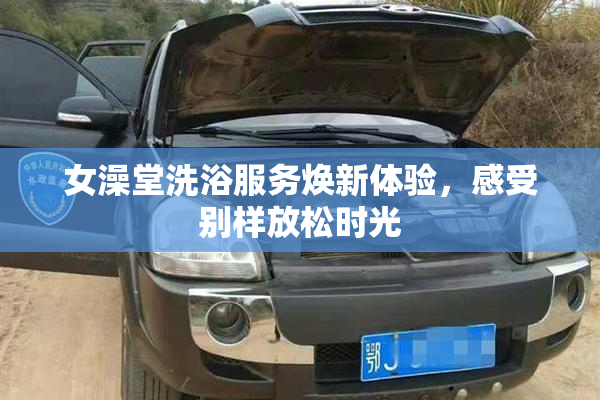 女澡堂洗浴服务焕新体验，感受别样放松时光