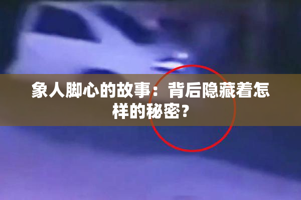 象人脚心的故事：背后隐藏着怎样的秘密？