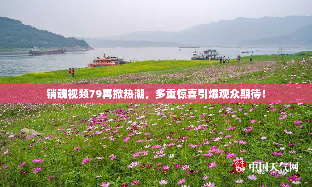 销魂视频79再掀热潮，多重惊喜引爆观众期待！