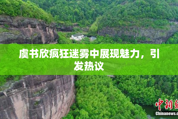虞书欣疯狂迷雾中展现魅力，引发热议