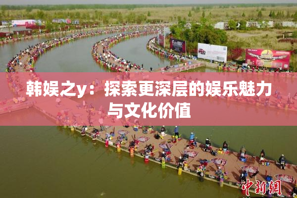 韩娱之y：探索更深层的娱乐魅力与文化价值