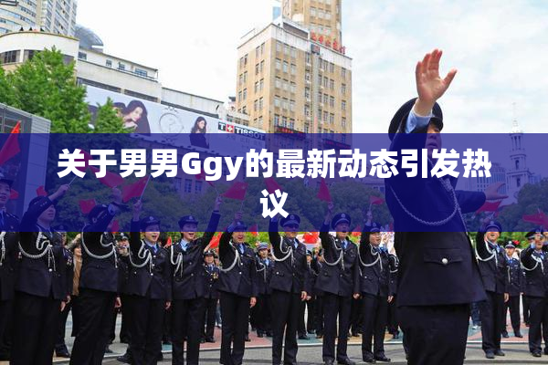 关于男男Ggy的最新动态引发热议