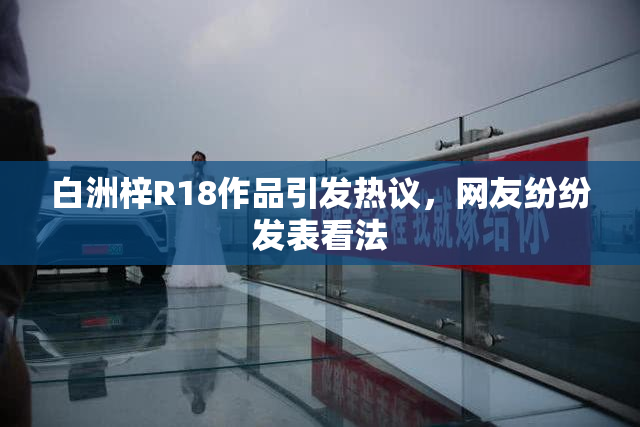白洲梓R18作品引发热议，网友纷纷发表看法