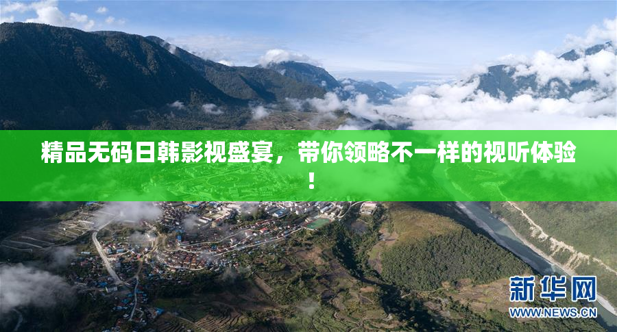 精品无码日韩影视盛宴，带你领略不一样的视听体验！