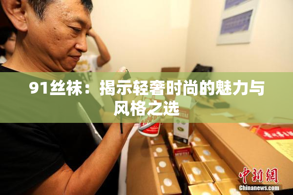 91丝袜：揭示轻奢时尚的魅力与风格之选