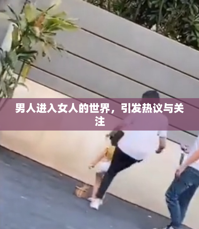 男人进入女人的世界，引发热议与关注