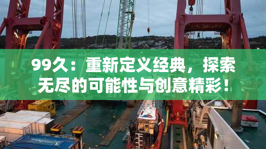 99久：重新定义经典，探索无尽的可能性与创意精彩！
