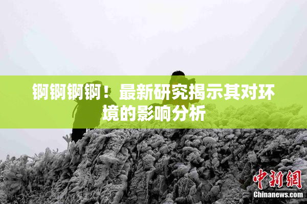 锕锕锕锕！最新研究揭示其对环境的影响分析