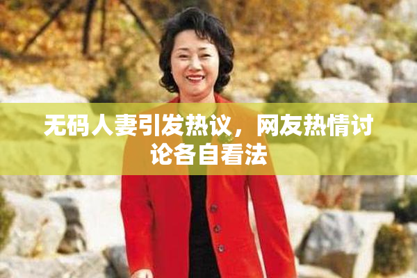 无码人妻引发热议，网友热情讨论各自看法