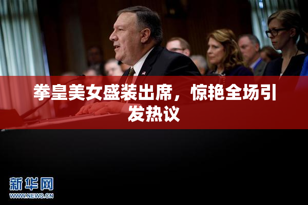 拳皇美女盛装出席，惊艳全场引发热议