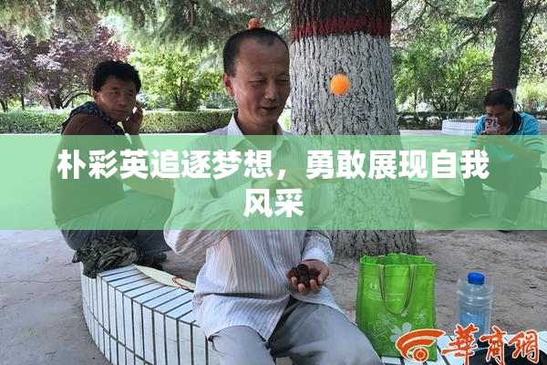 朴彩英追逐梦想，勇敢展现自我风采