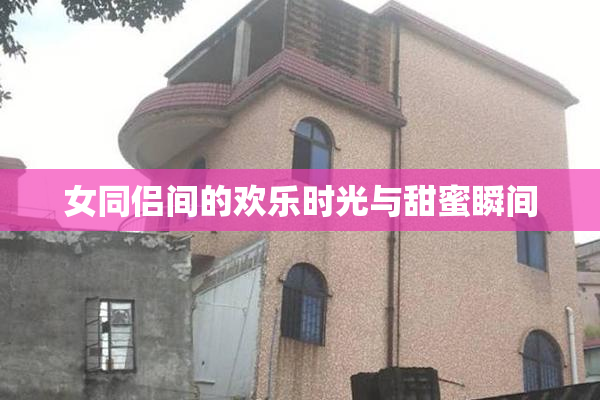 女同侣间的欢乐时光与甜蜜瞬间