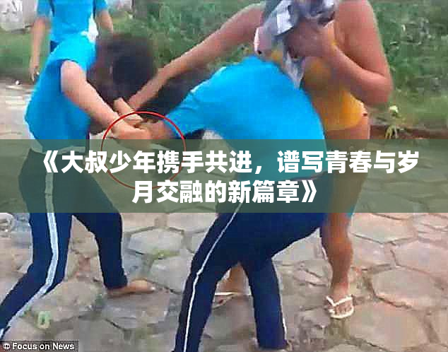 《大叔少年携手共进，谱写青春与岁月交融的新篇章》