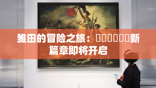 雏田的冒险之旅：❌‌❌‌❌‌新篇章即将开启