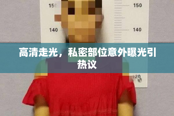 高清走光，私密部位意外曝光引热议