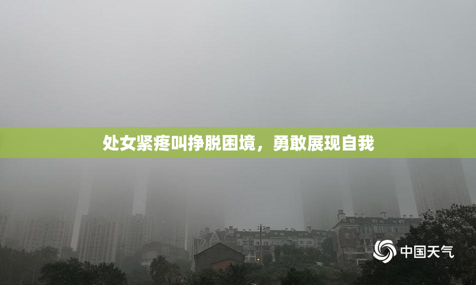 处女紧疼叫挣脱困境，勇敢展现自我