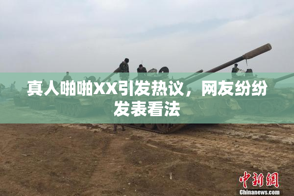 真人啪啪XX引发热议，网友纷纷发表看法