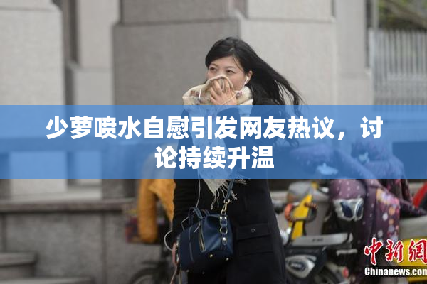 少萝喷水自慰引发网友热议，讨论持续升温