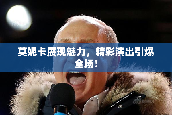 莫妮卡展现魅力，精彩演出引爆全场！