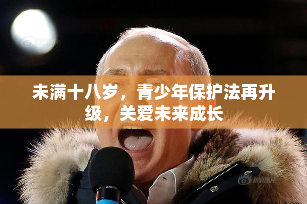 未满十八岁，青少年保护法再升级，关爱未来成长