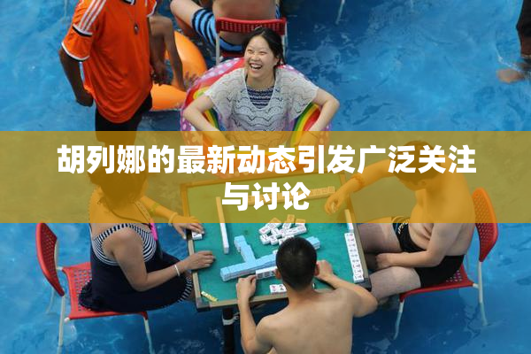 胡列娜的最新动态引发广泛关注与讨论