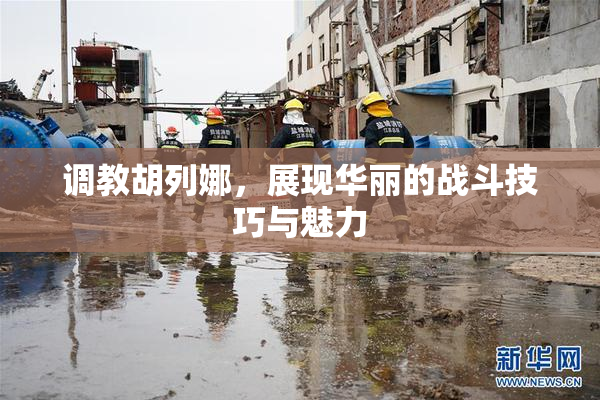 调教胡列娜，展现华丽的战斗技巧与魅力