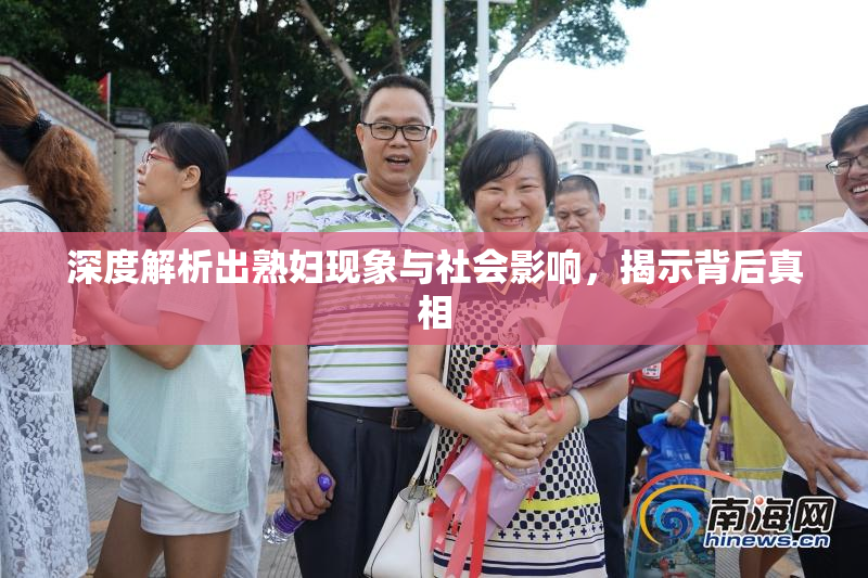 深度解析出熟妇现象与社会影响，揭示背后真相