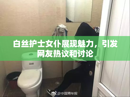 白丝护士女仆展现魅力，引发网友热议和讨论