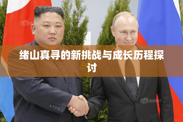 绪山真寻的新挑战与成长历程探讨