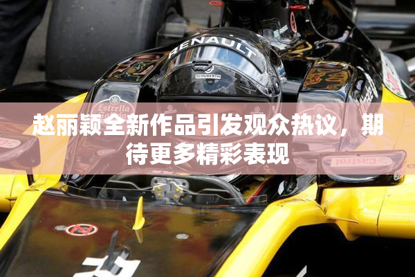 赵丽颖全新作品引发观众热议，期待更多精彩表现