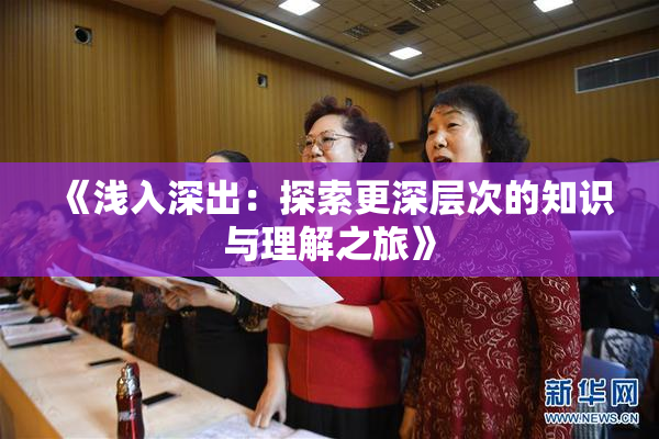 《浅入深出：探索更深层次的知识与理解之旅》