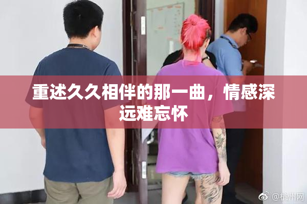 重述久久相伴的那一曲，情感深远难忘怀