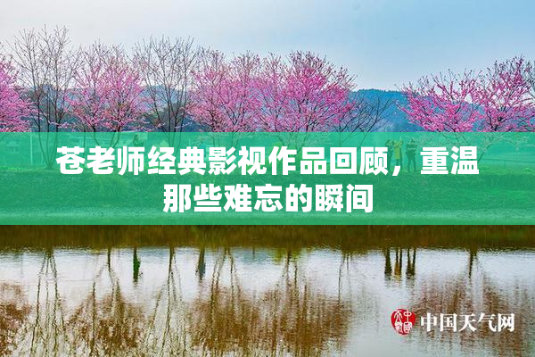 苍老师经典影视作品回顾，重温那些难忘的瞬间