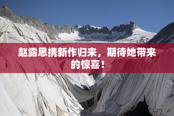 赵露思携新作归来，期待她带来的惊喜！