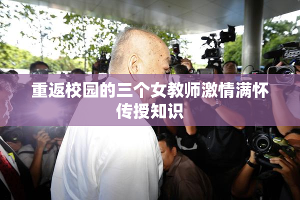 重返校园的三个女教师激情满怀传授知识