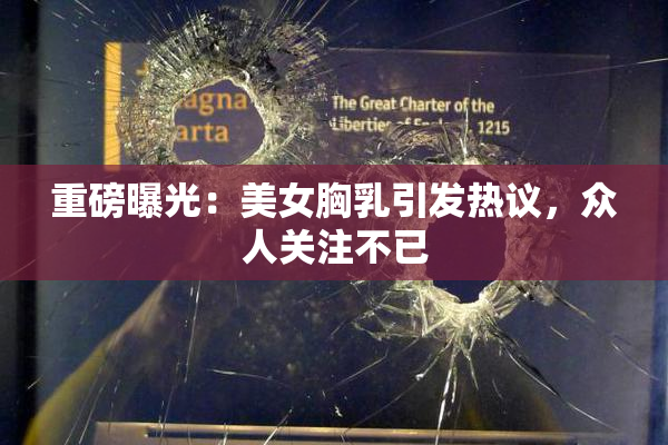 重磅曝光：美女胸乳引发热议，众人关注不已