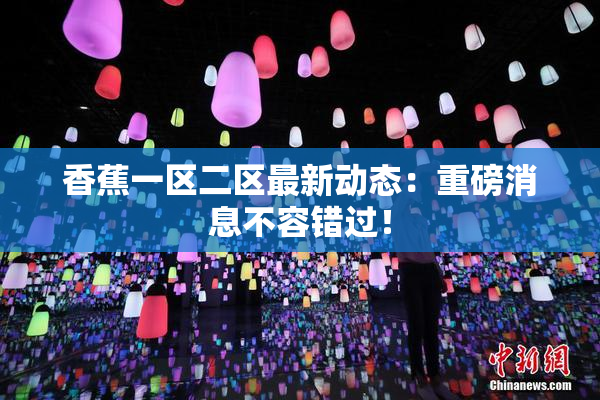 香蕉一区二区最新动态：重磅消息不容错过！