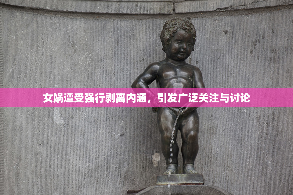 女娲遭受强行剥离内涵，引发广泛关注与讨论