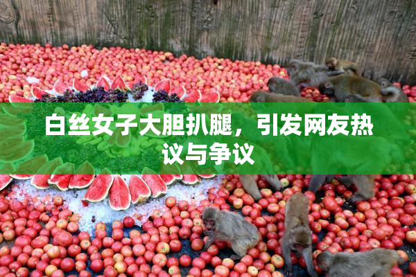 白丝女子大胆扒腿，引发网友热议与争议