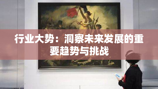 行业大势：洞察未来发展的重要趋势与挑战