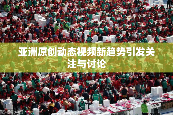 亚洲原创动态视频新趋势引发关注与讨论