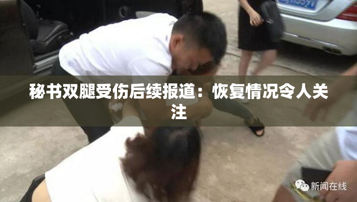 秘书双腿受伤后续报道：恢复情况令人关注