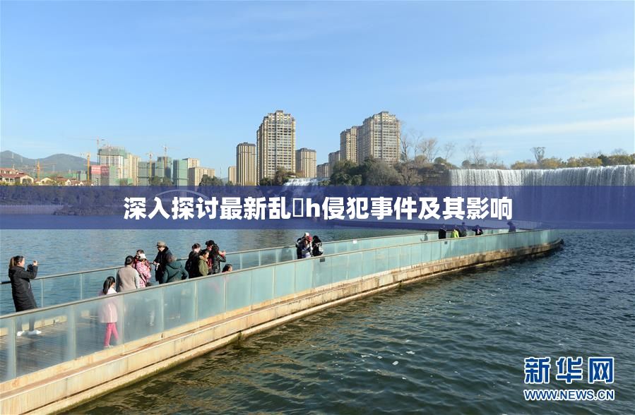 深入探讨最新乱婬h侵犯事件及其影响